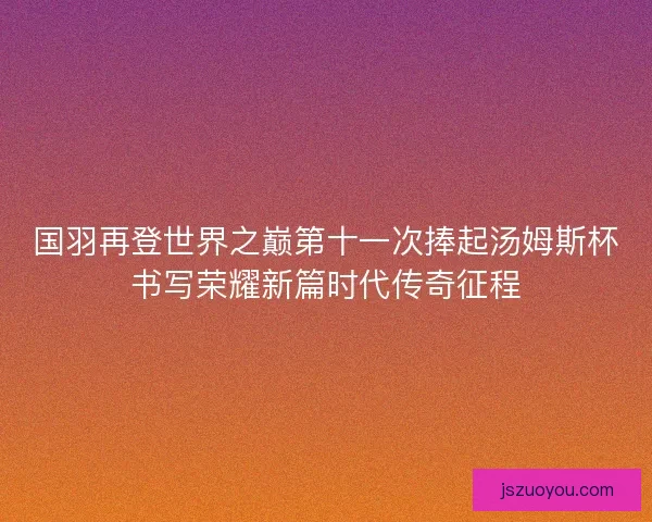 国羽再登世界之巅第十一次捧起汤姆斯杯书写荣耀新篇时代传奇征程