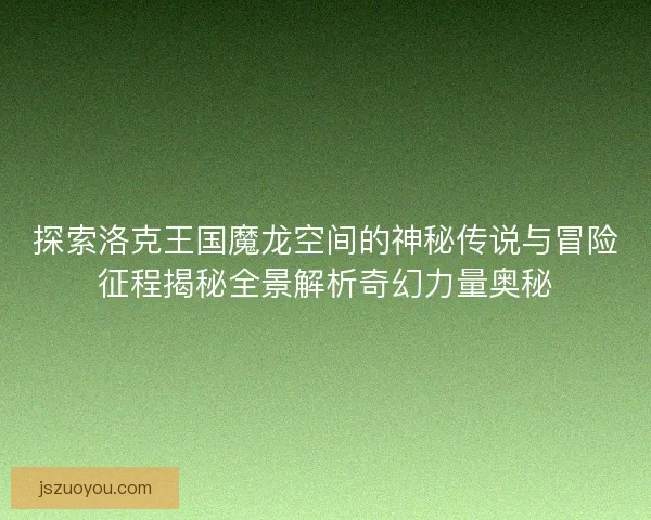 探索洛克王国魔龙空间的神秘传说与冒险征程揭秘全景解析奇幻力量奥秘