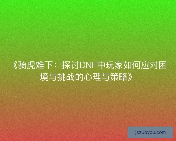《骑虎难下:探讨DNF中玩家如何应对困境与挑战的心理与策略》 《骑虎难下:探讨DNF中玩家如何应对困境与挑战的心理与策略》