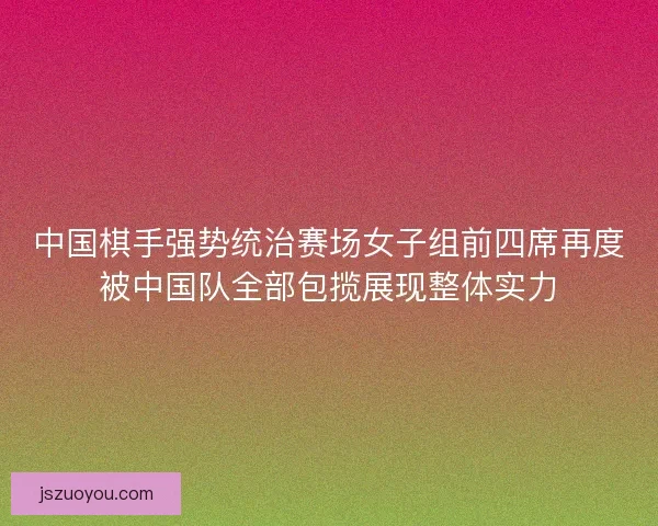 中国棋手强势统治赛场女子组前四席再度被中国队全部包揽展现整体实力 中国棋手强势统治赛场女子组前四席再度被中国队全部包揽展现整体实力