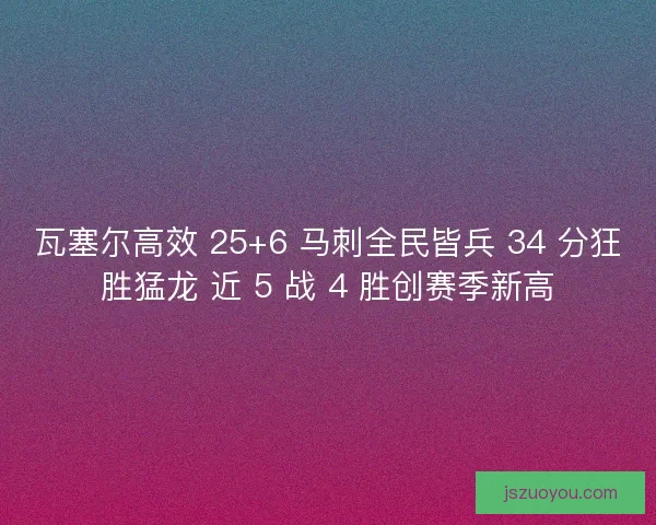 瓦塞尔高效 25+6 马刺全民皆兵 34 分狂胜猛龙 近 5 战 4 胜创赛季新高