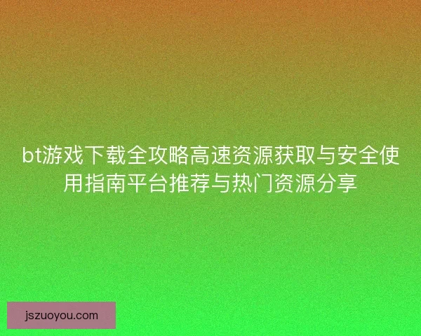 bt游戏下载全攻略高速资源获取与安全使用指南平台推荐与热门资源分享