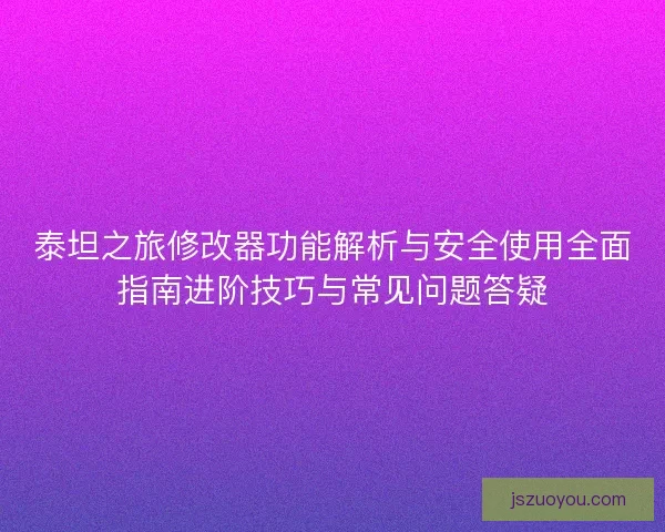 泰坦之旅修改器功能解析与安全使用全面指南进阶技巧与常见问题答疑