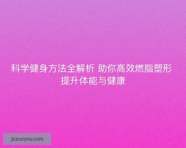 科学健身方法全解析 助你高效燃脂塑形 提升体能与健康