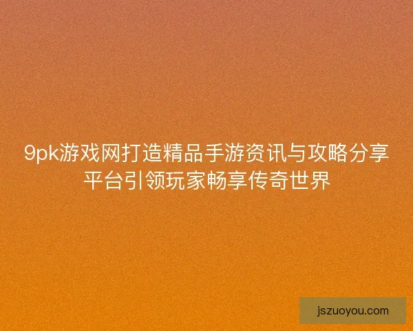9pk游戏网打造精品手游资讯与攻略分享平台引领玩家畅享传奇世界