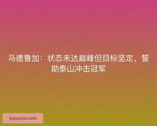 马德鲁加：状态未达巅峰但目标坚定，誓助泰山冲击冠军