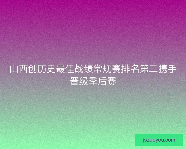 山西创历史最佳战绩常规赛排名第二携手晋级季后赛 山西创历史最佳战绩常规赛排名第二携手晋级季后赛