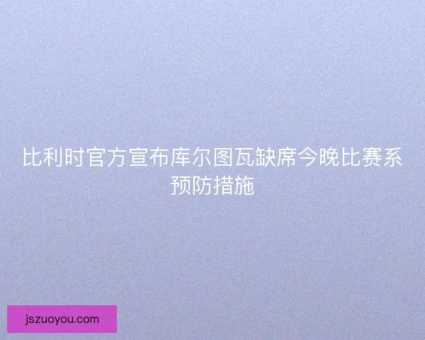 比利时官方宣布库尔图瓦缺席今晚比赛系预防措施
