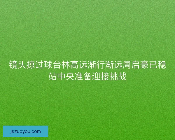 镜头掠过球台林高远渐行渐远周启豪已稳站中央准备迎接挑战