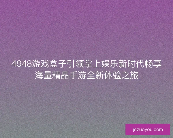 4948游戏盒子引领掌上娱乐新时代畅享海量精品手游全新体验之旅
