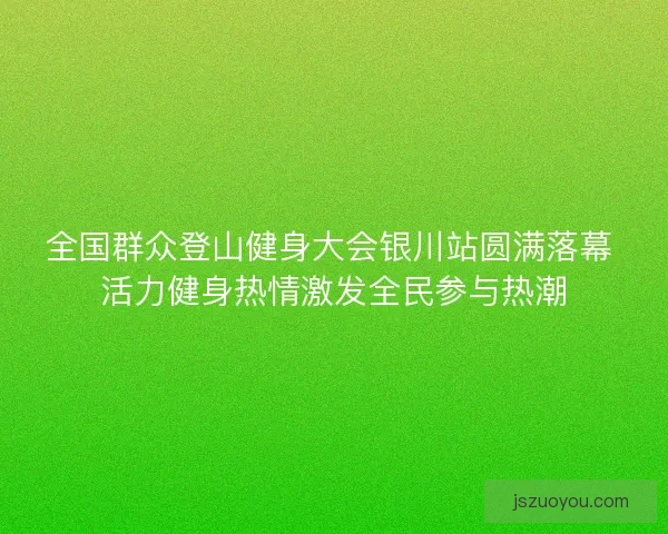 全国群众登山健身大会银川站圆满落幕 活力健身热情激发全民参与热潮