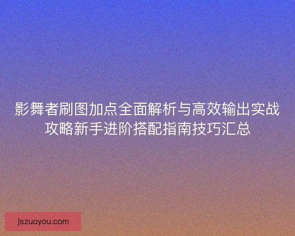 影舞者刷图加点全面解析与高效输出实战攻略新手进阶搭配指南技巧汇总
