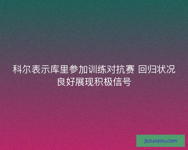 科尔表示库里参加训练对抗赛 回归状况良好展现积极信号