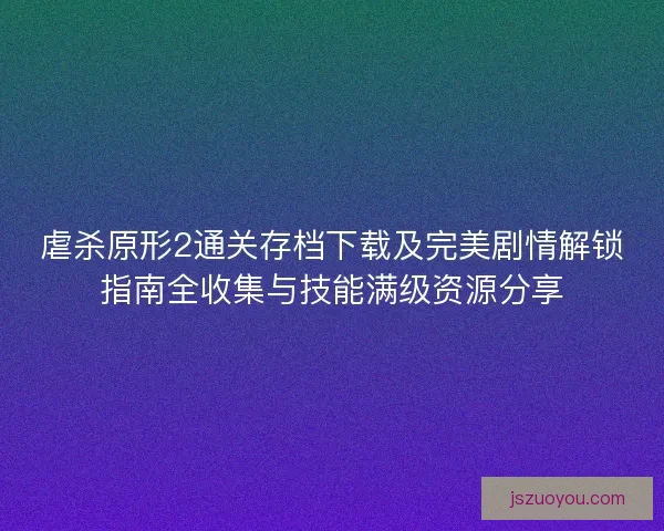 虐杀原形2通关存档下载及完美剧情解锁指南全收集与技能满级资源分享 虐杀原形2通关存档下载及完美剧情解锁指南全收集与技能满级资源分享