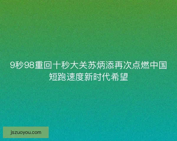 9秒98重回十秒大关苏炳添再次点燃中国短跑速度新时代希望 9秒98重回十秒大关苏炳添再次点燃中国短跑速度新时代希望