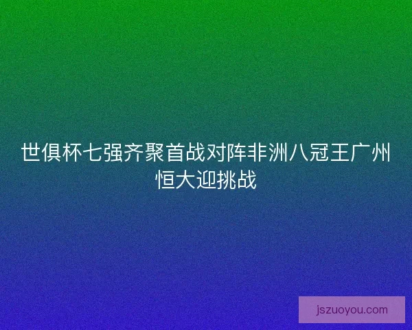 世俱杯七强齐聚首战对阵非洲八冠王广州恒大迎挑战