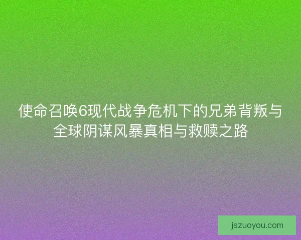 使命召唤6现代战争危机下的兄弟背叛与全球阴谋风暴真相与救赎之路 使命召唤6现代战争危机下的兄弟背叛与全球阴谋风暴真相与救赎之路