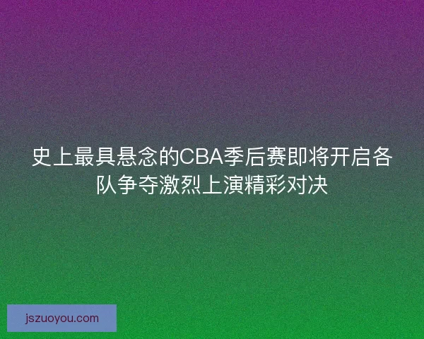 史上最具悬念的CBA季后赛即将开启各队争夺激烈上演精彩对决