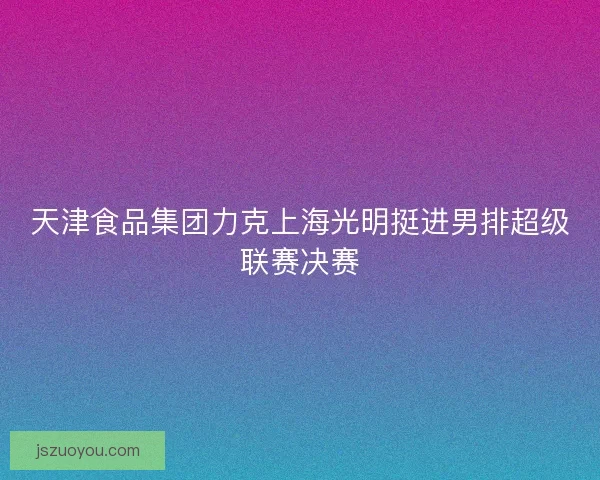 天津食品集团力克上海光明挺进男排超级联赛决赛