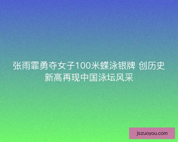 张雨霏勇夺女子100米蝶泳银牌 创历史新高再现中国泳坛风采