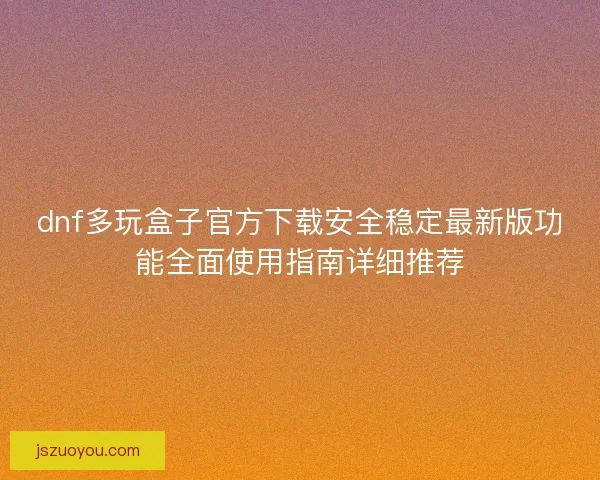 dnf多玩盒子官方下载安全稳定最新版功能全面使用指南详细推荐 dnf多玩盒子官方下载安全稳定最新版功能全面使用指南详细推荐