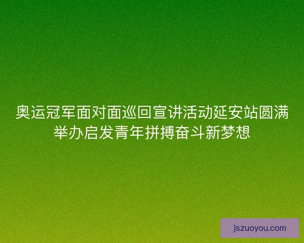 奥运冠军面对面巡回宣讲活动延安站圆满举办启发青年拼搏奋斗新梦想