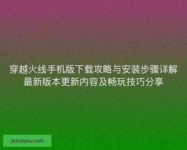 穿越火线手机版下载攻略与安装步骤详解最新版本更新内容及畅玩技巧分享 穿越火线手机版下载攻略与安装步骤详解最新版本更新内容及畅玩技巧分享