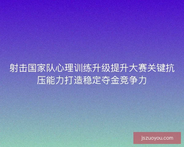 射击国家队心理训练升级提升大赛关键抗压能力打造稳定夺金竞争力 射击国家队心理训练升级提升大赛关键抗压能力打造稳定夺金竞争力