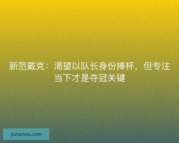新范戴克：渴望以队长身份捧杯，但专注当下才是夺冠关键