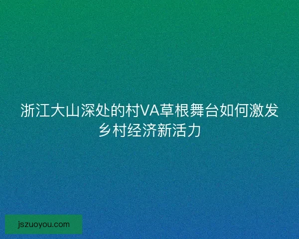 浙江大山深处的村VA草根舞台如何激发乡村经济新活力 浙江大山深处的村VA草根舞台如何激发乡村经济新活力