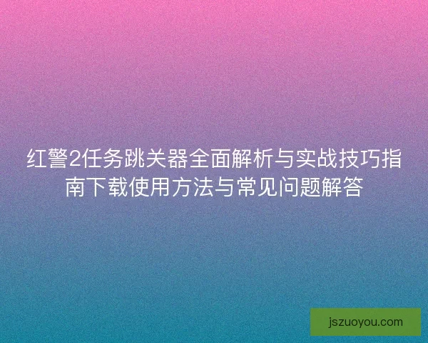 红警2任务跳关器全面解析与实战技巧指南下载使用方法与常见问题解答
