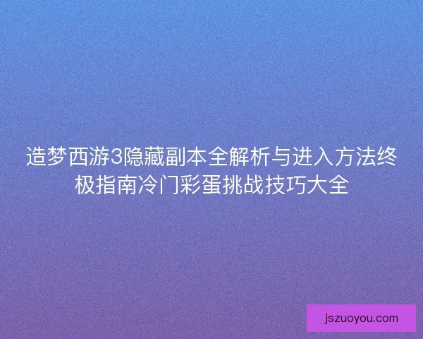 造梦西游3隐藏副本全解析与进入方法终极指南冷门彩蛋挑战技巧大全