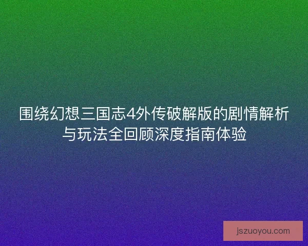 围绕幻想三国志4外传破解版的剧情解析与玩法全回顾深度指南体验 围绕幻想三国志4外传破解版的剧情解析与玩法全回顾深度指南体验