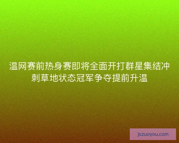 温网赛前热身赛即将全面开打群星集结冲刺草地状态冠军争夺提前升温