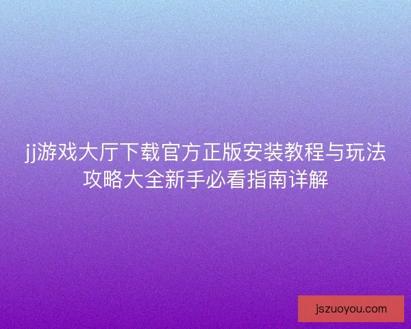 jj游戏大厅下载官方正版安装教程与玩法攻略大全新手必看指南详解