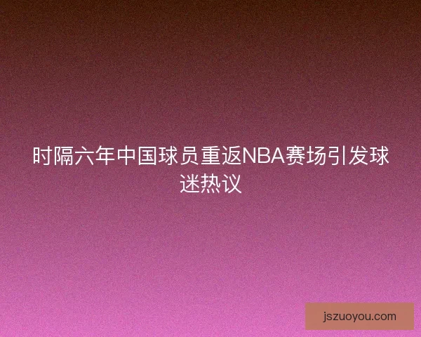 时隔六年中国球员重返NBA赛场引发球迷热议