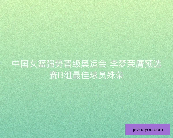 中国女篮强势晋级奥运会 李梦荣膺预选赛B组最佳球员殊荣 中国女篮强势晋级奥运会 李梦荣膺预选赛B组最佳球员殊荣