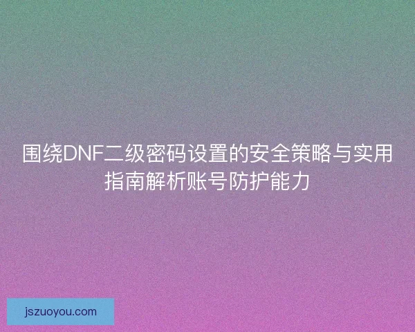 围绕DNF二级密码设置的安全策略与实用指南解析账号防护能力 围绕DNF二级密码设置的安全策略与实用指南解析账号防护能力